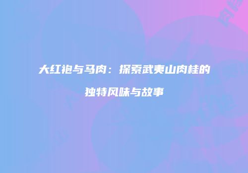 大红袍与马肉：探索武夷山肉桂的独特风味与故事