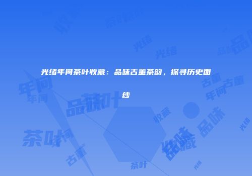 光绪年间茶叶收藏：品味古董茶韵，探寻历史面纱