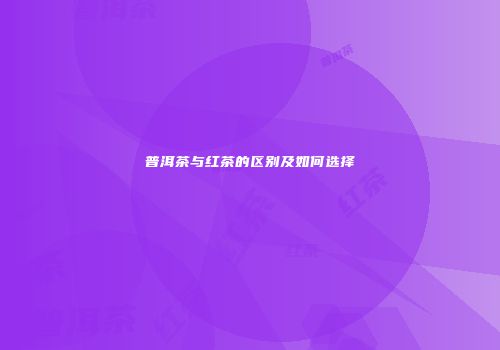 普洱茶与红茶的区别及如何选择