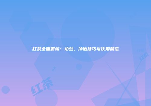 红茶全面解析：功效、冲泡技巧与饮用禁忌