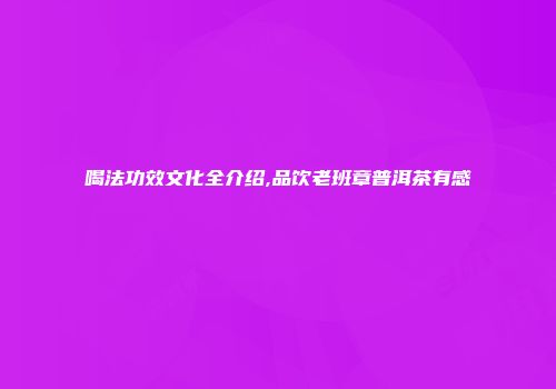 喝法功效文化全介绍,品饮老班章普洱茶有感
