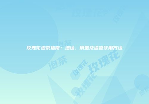 玫瑰花泡茶指南：泡法、用量及适宜饮用方法
