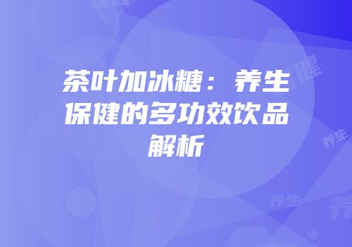 茶叶加冰糖：养生保健的多功效饮品解析