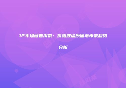 12年珍藏普洱茶：价格波动原因与未来趋势分析