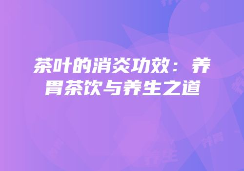 茶叶的消炎功效：养胃茶饮与养生之道