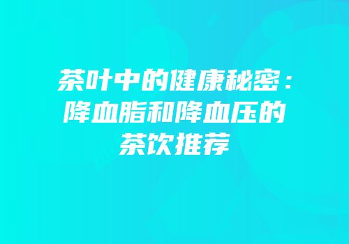 茶叶中的健康秘密：降血脂和降血压的茶饮推荐