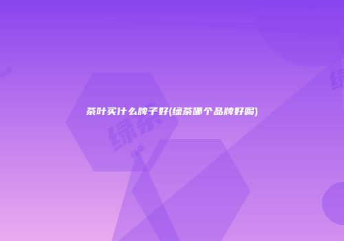 茶叶买什么牌子好(绿茶哪个品牌好喝)