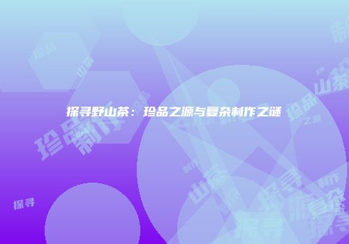 探寻野山茶：珍品之源与复杂制作之谜