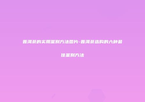 普洱茶的实用鉴别方法图片-普洱茶选购的六种最佳鉴别方法