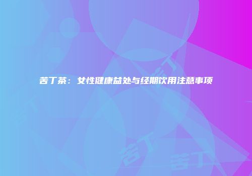 苦丁茶：女性健康益处与经期饮用注意事项