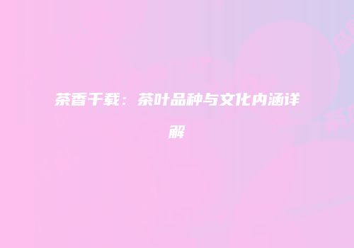 茶香千载：茶叶品种与文化内涵详解