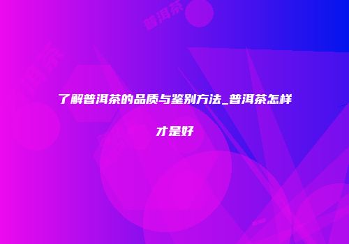 了解普洱茶的品质与鉴别方法_普洱茶怎样才是好