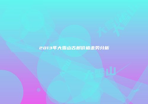 2013年大雪山古树价格走势分析