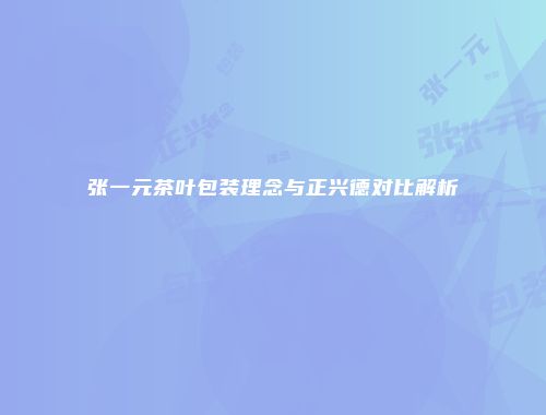 张一元茶叶包装理念与正兴德对比解析