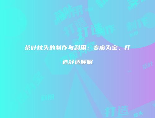 茶叶枕头的制作与利用：变废为宝，打造舒适睡眠