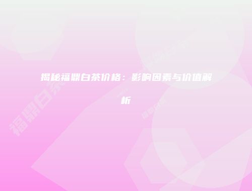 揭秘福鼎白茶价格：影响因素与价值解析
