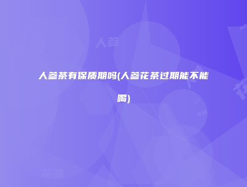 人参茶有保质期吗(人参花茶过期能不能喝)