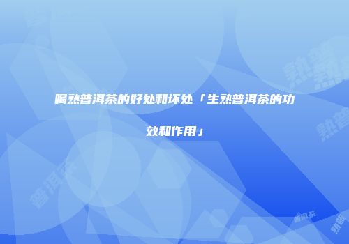 喝熟普洱茶的好处和坏处「生熟普洱茶的功效和作用」