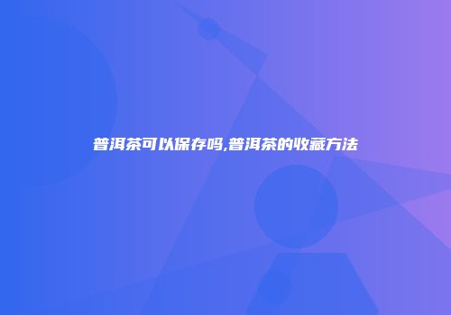 普洱茶可以保存吗,普洱茶的收藏方法