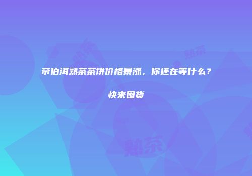 帝伯洱熟茶茶饼价格暴涨，你还在等什么？快来囤货