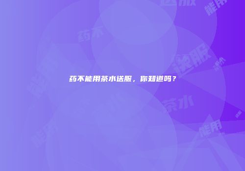 药不能用茶水送服，你知道吗？