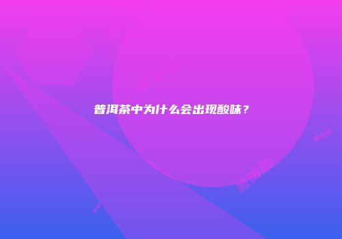 普洱茶中为什么会出现酸味？