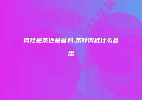 肉桂是茶还是香料,茶叶肉桂什么意思
