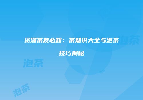 资深茶友必知：茶知识大全与泡茶技巧揭秘