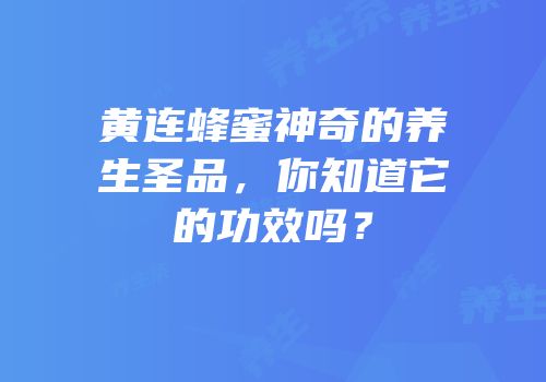 黄连蜂蜜神奇的养生圣品，你知道它的功效吗？