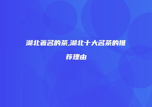 湖北著名的茶,湖北十大名茶的推荐理由