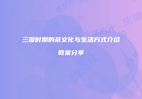 三国时期的茶文化与生活方式介绍教案分享