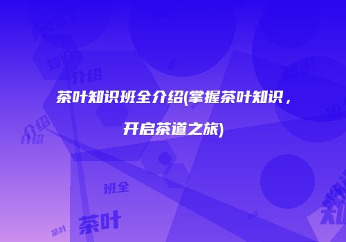 茶叶知识班全介绍(掌握茶叶知识，开启茶道之旅)
