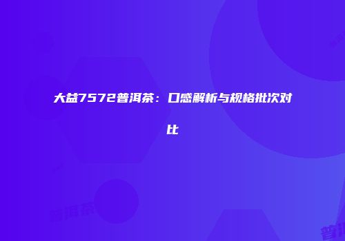 大益7572普洱茶：口感解析与规格批次对比