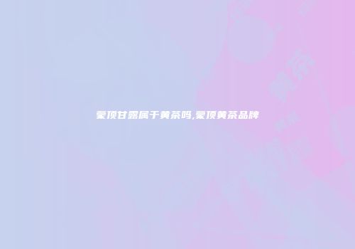 蒙顶甘露属于黄茶吗,蒙顶黄茶品牌