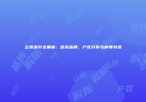 云南茶叶全解析：名茶品牌、产区分布与种类特色