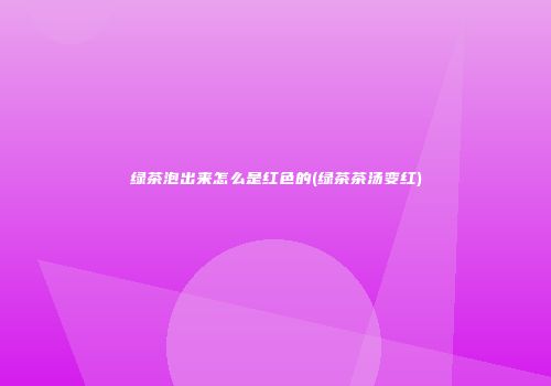 绿茶泡出来怎么是红色的(绿茶茶汤变红)