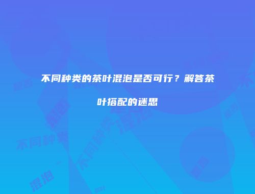 不同种类的茶叶混泡是否可行？解答茶叶搭配的迷思