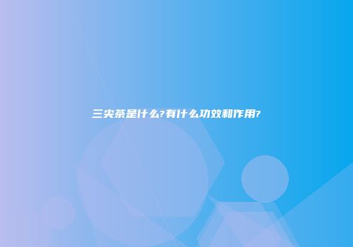 三尖茶是什么?有什么功效和作用?