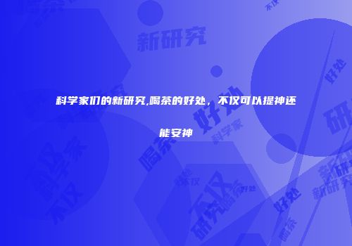 科学家们的新研究,喝茶的好处，不仅可以提神还能安神