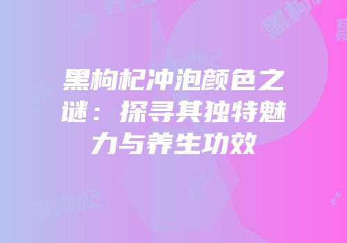 黑枸杞冲泡颜色之谜：探寻其独特魅力与养生功效
