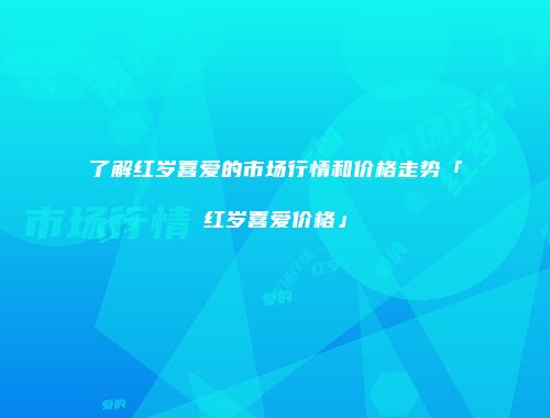 了解红岁喜爱的市场行情和价格走势「红岁喜爱价格」