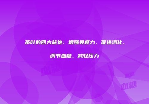 茶叶的四大益处：增强免疫力、促进消化、调节血糖、减轻压力