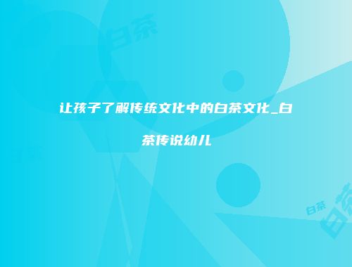 让孩子了解传统文化中的白茶文化_白茶传说幼儿