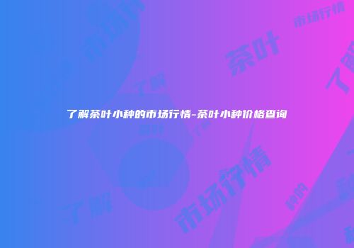 了解茶叶小种的市场行情-茶叶小种价格查询