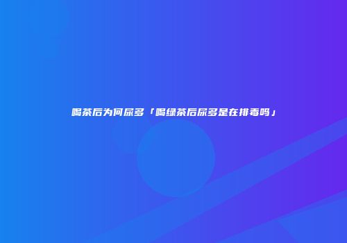 喝茶后为何尿多「喝绿茶后尿多是在排毒吗」
