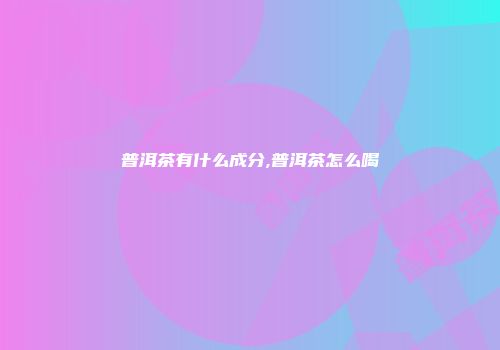 普洱茶有什么成分,普洱茶怎么喝