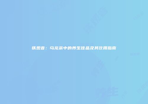 铁观音：乌龙茶中的养生佳品及其饮用指南