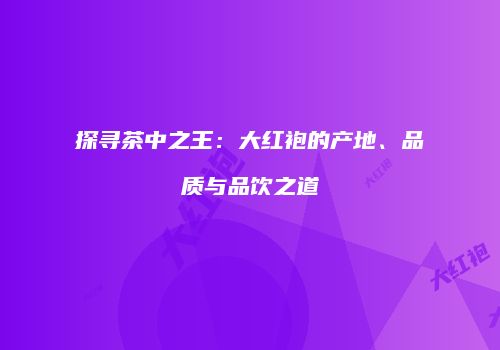 探寻茶中之王：大红袍的产地、品质与品饮之道