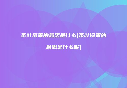 茶叶闷黄的意思是什么(茶叶闷黄的意思是什么呢)