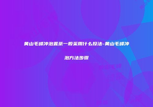 黄山毛峰冲泡置茶一般采用什么投法-黄山毛峰冲泡方法步骤